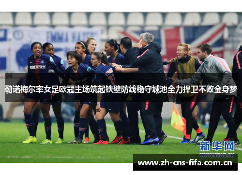 勒诺梅尔率女足欧冠主场筑起铁壁防线稳守城池全力捍卫不败金身梦 勒诺梅尔率女足欧冠主场筑起铁壁防线稳守城池全力捍卫不败金身梦